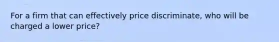 For a firm that can effectively price​ discriminate, who will be charged a lower​ price?