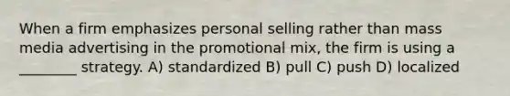 When a firm emphasizes personal selling rather than mass media advertising in the promotional mix, the firm is using a ________ strategy. A) standardized B) pull C) push D) localized