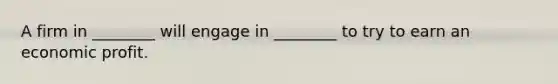A firm in​ ________ will engage in​ ________ to try to earn an economic profit.