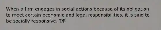 When a firm engages in social actions because of its obligation to meet certain economic and legal responsibilities, it is said to be socially responsive. T/F