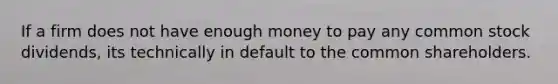 If a firm does not have enough money to pay any common stock dividends, its technically in default to the common shareholders.