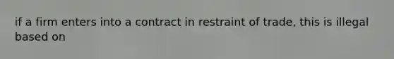 if a firm enters into a contract in restraint of trade, this is illegal based on