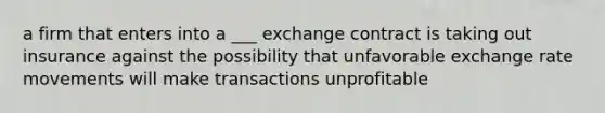 a firm that enters into a ___ exchange contract is taking out insurance against the possibility that unfavorable exchange rate movements will make transactions unprofitable