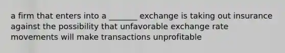 a firm that enters into a _______ exchange is taking out insurance against the possibility that unfavorable exchange rate movements will make transactions unprofitable