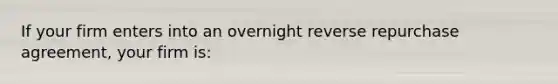 If your firm enters into an overnight reverse repurchase agreement, your firm is: