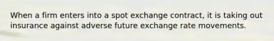 When a firm enters into a spot exchange contract, it is taking out insurance against adverse future exchange rate movements.