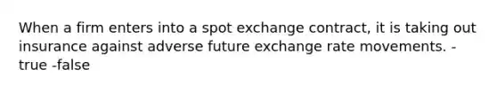 When a firm enters into a spot exchange contract, it is taking out insurance against adverse future exchange rate movements. -true -false