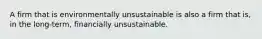 A firm that is environmentally unsustainable is also a firm that is, in the long-term, financially unsustainable.