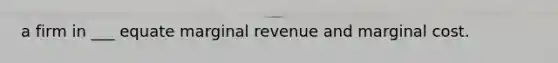 a firm in ___ equate marginal revenue and marginal cost.