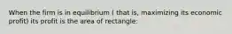 When the firm is in equilibrium ( that is, maximizing its economic profit) its profit is the area of rectangle: