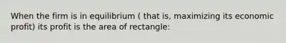 When the firm is in equilibrium ( that is, maximizing its economic profit) its profit is the area of rectangle: