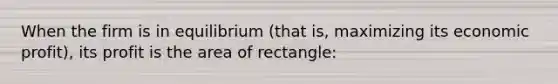 When the firm is in equilibrium (that is, maximizing its economic profit), its profit is the area of rectangle: