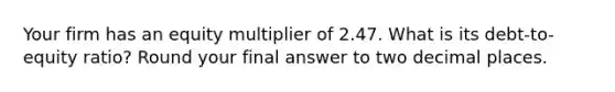 Your firm has an equity multiplier of 2.47. What is its debt-to-equity ratio? Round your final answer to two decimal places.