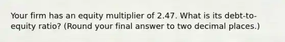 Your firm has an equity multiplier of 2.47. What is its debt-to-equity ratio? (Round your final answer to two decimal places.)