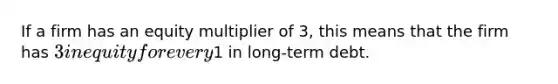 If a firm has an equity multiplier of 3, this means that the firm has 3 in equity for every1 in long-term debt.