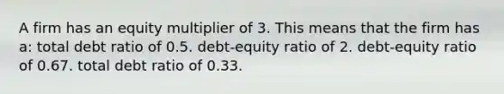 A firm has an equity multiplier of 3. This means that the firm has a: total debt ratio of 0.5. debt-equity ratio of 2. debt-equity ratio of 0.67. total debt ratio of 0.33.