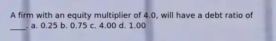 A firm with an equity multiplier of 4.0, will have a debt ratio of ____. a. 0.25 b. 0.75 c. 4.00 d. 1.00