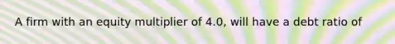 A firm with an equity multiplier of 4.0, will have a debt ratio of