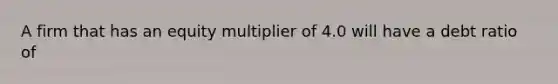 A firm that has an equity multiplier of 4.0 will have a debt ratio of