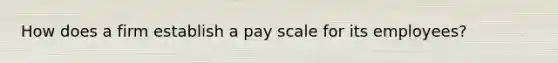 How does a firm establish a pay scale for its employees?