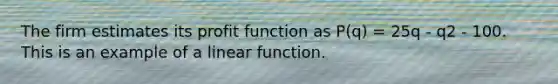 The firm estimates its profit function as P(q) = 25q - q2 - 100. This is an example of a linear function.