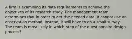 A firm is examining its data requirements to achieve the objectives of its research study. The management team determines that in order to get the needed data, it cannot use an observation method. Instead, it will have to do a small survey. The team is most likely in which step of the questionnaire design process?