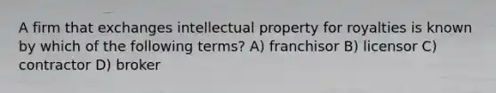 A firm that exchanges intellectual property for royalties is known by which of the following terms? A) franchisor B) licensor C) contractor D) broker