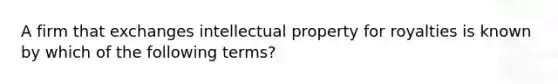 A firm that exchanges intellectual property for royalties is known by which of the following terms?