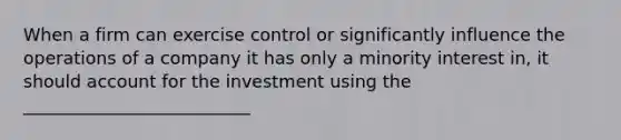 When a firm can exercise control or significantly influence the operations of a company it has only a minority interest in, it should account for the investment using the __________________________