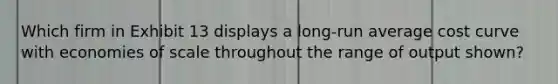Which firm in Exhibit 13 displays a long-run average cost curve with economies of scale throughout the range of output shown?