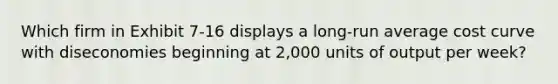 Which firm in Exhibit 7-16 displays a long-run average cost curve with diseconomies beginning at 2,000 units of output per week?