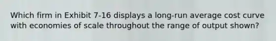 Which firm in Exhibit 7-16 displays a long-run average cost curve with economies of scale throughout the range of output shown?