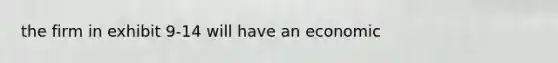 the firm in exhibit 9-14 will have an economic