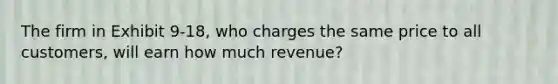 The firm in Exhibit 9-18, who charges the same price to all customers, will earn how much revenue?