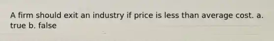 A firm should exit an industry if price is less than average cost. a. true b. false