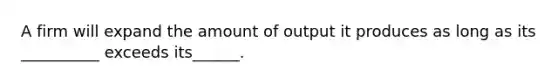 A firm will expand the amount of output it produces as long as its __________ exceeds its______.