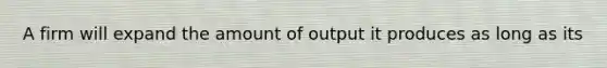 A firm will expand the amount of output it produces as long as its