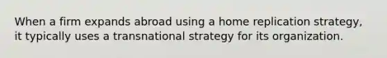 When a firm expands abroad using a home replication strategy, it typically uses a transnational strategy for its organization.