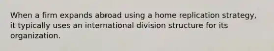 When a firm expands abroad using a home replication strategy, it typically uses an international division structure for its organization.