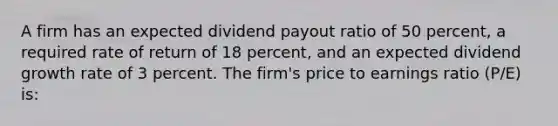 A firm has an expected dividend payout ratio of 50 percent, a required rate of return of 18 percent, and an expected dividend growth rate of 3 percent. The firm's price to earnings ratio (P/E) is: