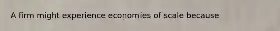 A firm might experience economies of scale because