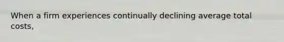 When a firm experiences continually declining average total costs,