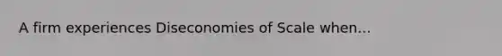 A firm experiences Diseconomies of Scale when...