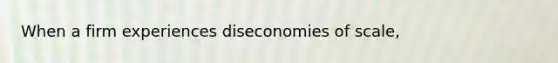 When a firm experiences diseconomies of scale,