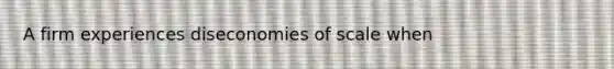 A firm experiences diseconomies of scale when