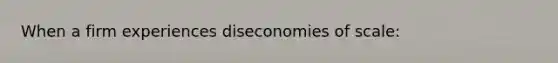 When a firm experiences diseconomies of scale: