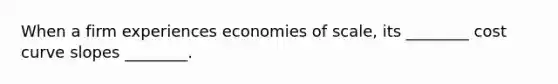 When a firm experiences economies of​ scale, its​ ________ cost curve slopes​ ________.