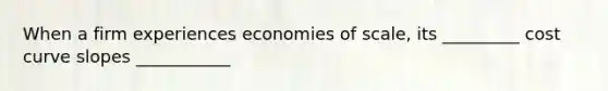 When a firm experiences economies of scale, its _________ cost curve slopes ___________