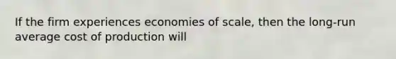 If the firm experiences economies of​ scale, then the​ long-run average cost of production will