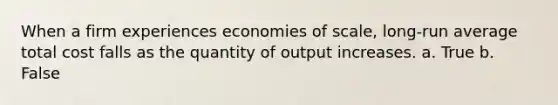 When a firm experiences economies of scale, long-run average total cost falls as the quantity of output increases. a. True b. False